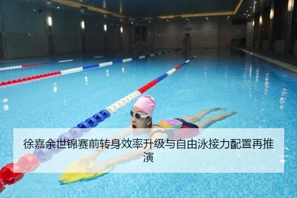 徐嘉余世锦赛前转身效率升级与自由泳接力配置再推演